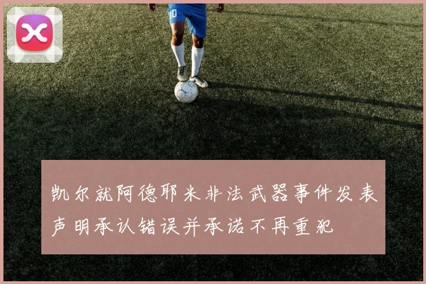 凯尔就阿德耶米非法武器事件发表声明承认错误并承诺不再重犯
