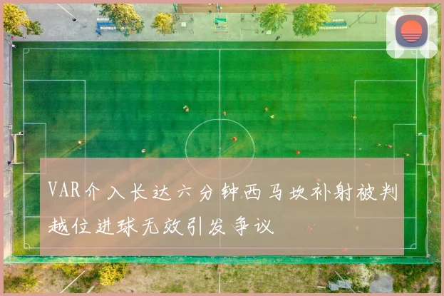 VAR介入长达六分钟西马坎补射被判越位进球无效引发争议