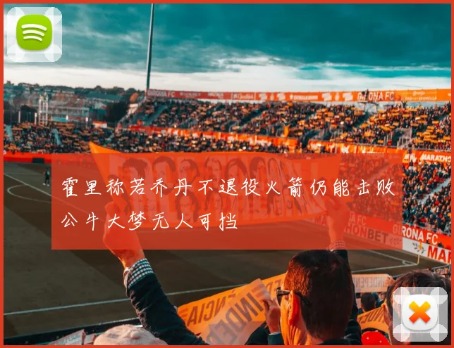 霍里称若乔丹不退役火箭仍能击败公牛大梦无人可挡