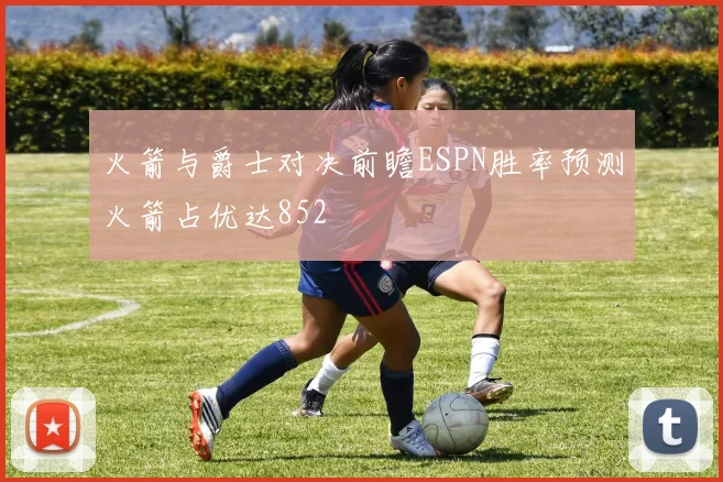 火箭与爵士对决前瞻ESPN胜率预测火箭占优达852