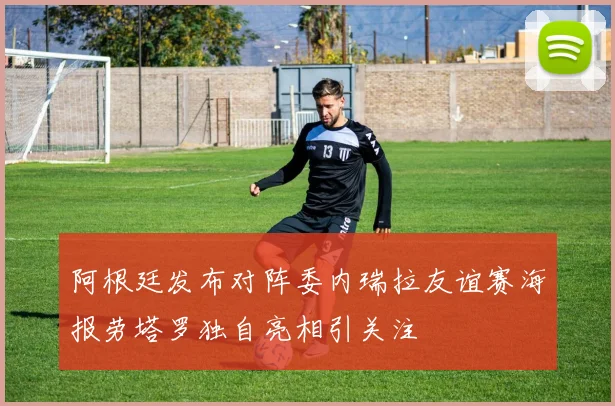 阿根廷发布对阵委内瑞拉友谊赛海报劳塔罗独自亮相引关注