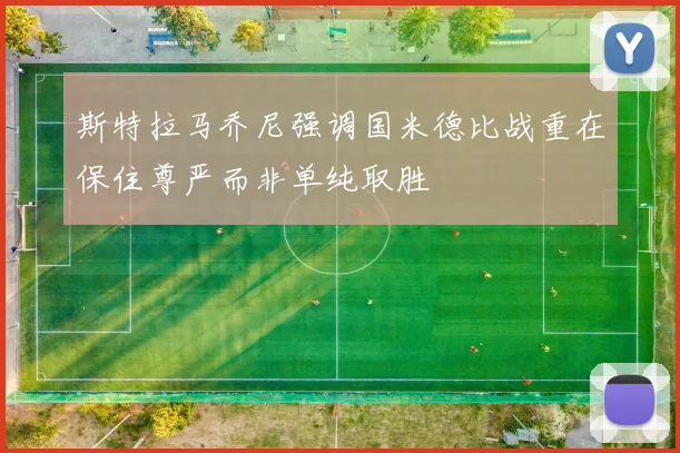 斯特拉马乔尼强调国米德比战重在保住尊严而非单纯取胜