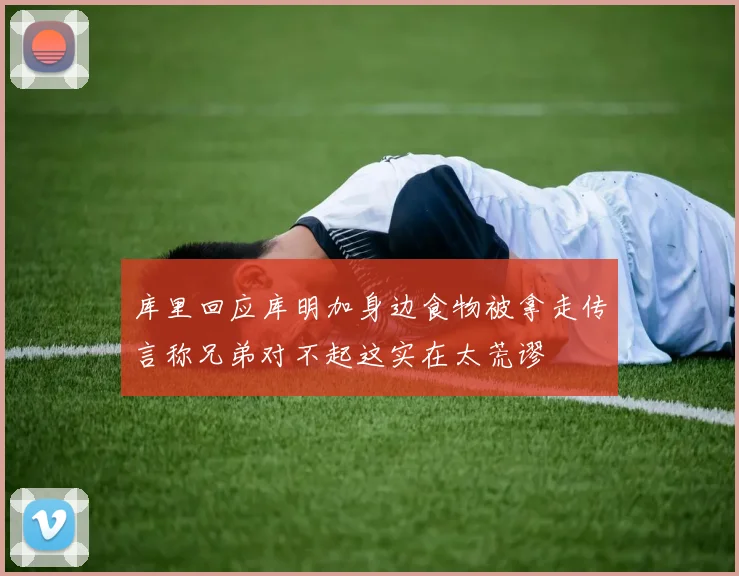 库里回应库明加身边食物被拿走传言称兄弟对不起这实在太荒谬