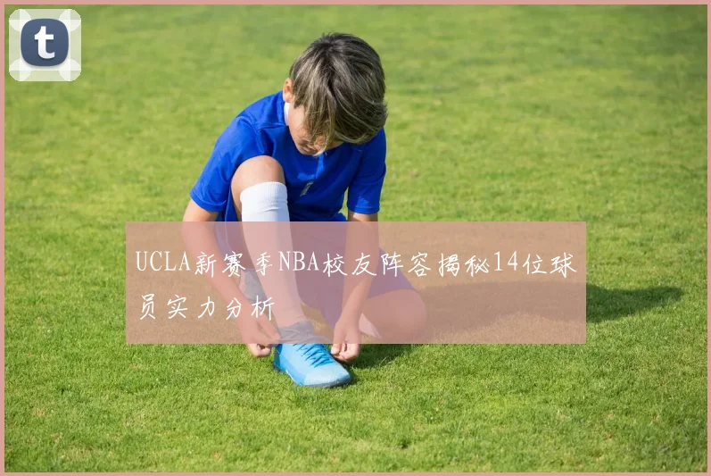 UCLA新赛季NBA校友阵容揭秘14位球员实力分析