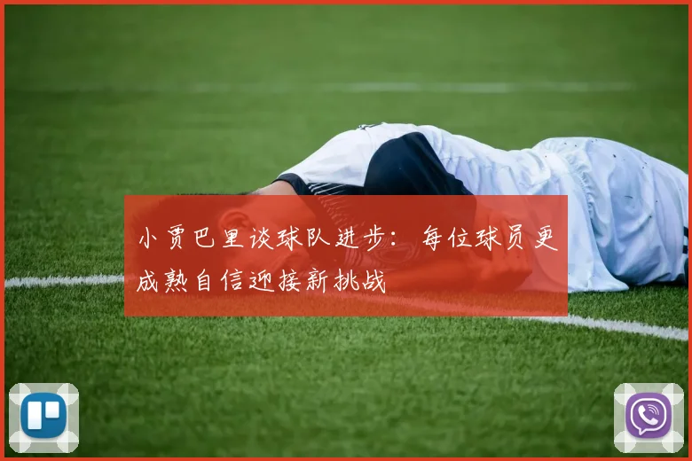 小贾巴里谈球队进步：每位球员更成熟自信迎接新挑战