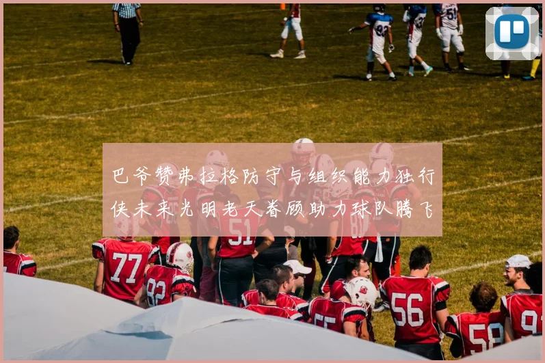 巴爷赞弗拉格防守与组织能力独行侠未来光明老天眷顾助力球队腾飞