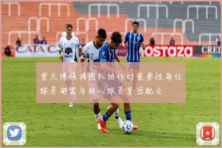曾凡博强调团队协作的重要性每位球员都需与核心球员紧密配合