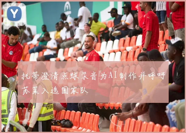 托蒂澄清点球录音为AI制作并呼吁苏莱入选国家队