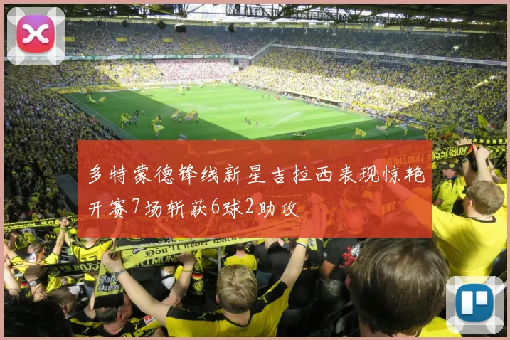 多特蒙德锋线新星吉拉西表现惊艳开赛7场斩获6球2助攻