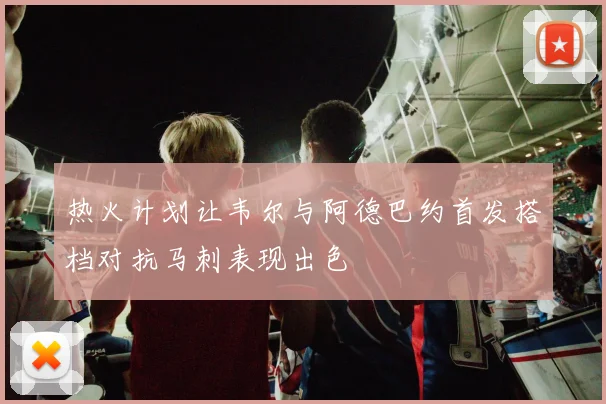 热火计划让韦尔与阿德巴约首发搭档对抗马刺表现出色