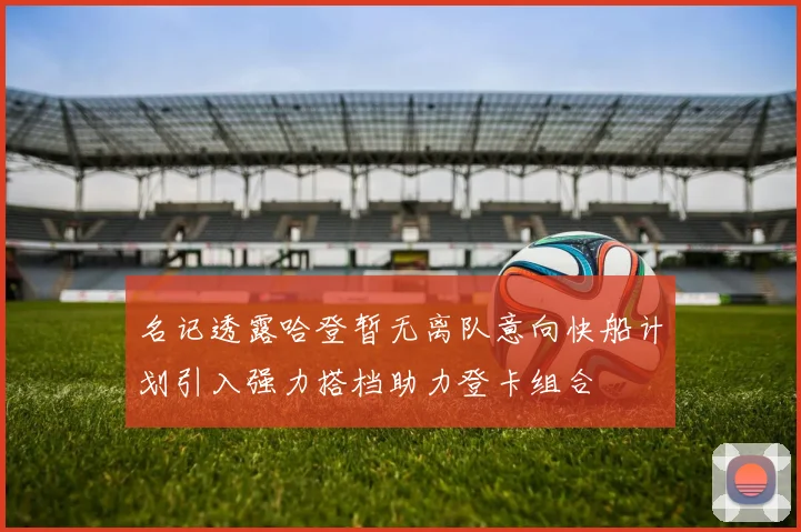 名记透露哈登暂无离队意向快船计划引入强力搭档助力登卡组合