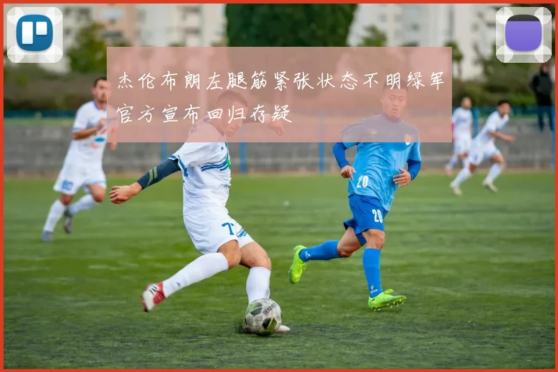 杰伦布朗左腿筋紧张状态不明绿军官方宣布回归存疑