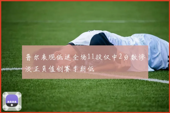 普尔表现低迷全场11投仅中2分数惨淡正负值创赛季新低