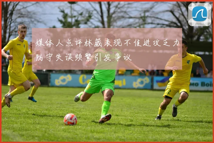 媒体人点评林葳表现不佳进攻乏力防守失误频繁引发争议