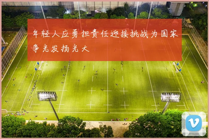 年轻人应勇担责任迎接挑战为国家争光发扬光大