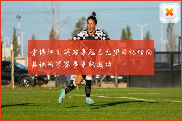 索博坦言英超争冠已无望目标转向其他两项赛事争取成功