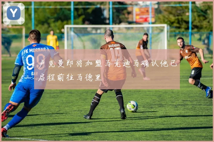 卢克曼即将加盟马竞迪马确认他已启程前往马德里