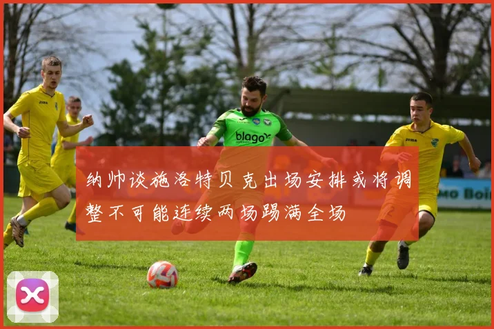 纳帅谈施洛特贝克出场安排或将调整不可能连续两场踢满全场