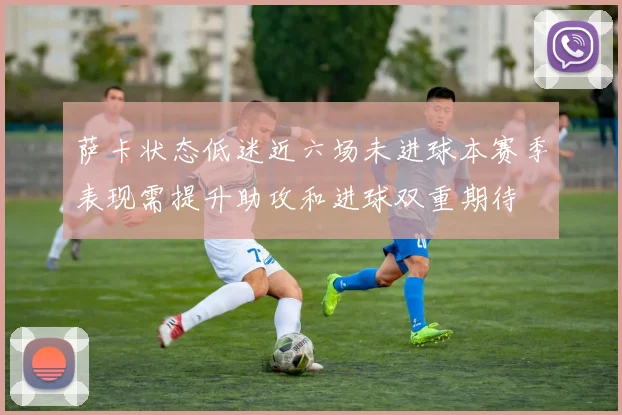 萨卡状态低迷近六场未进球本赛季表现需提升助攻和进球双重期待