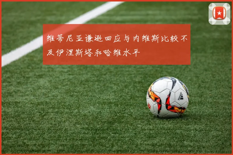 维蒂尼亚谦逊回应与内维斯比较不及伊涅斯塔和哈维水平