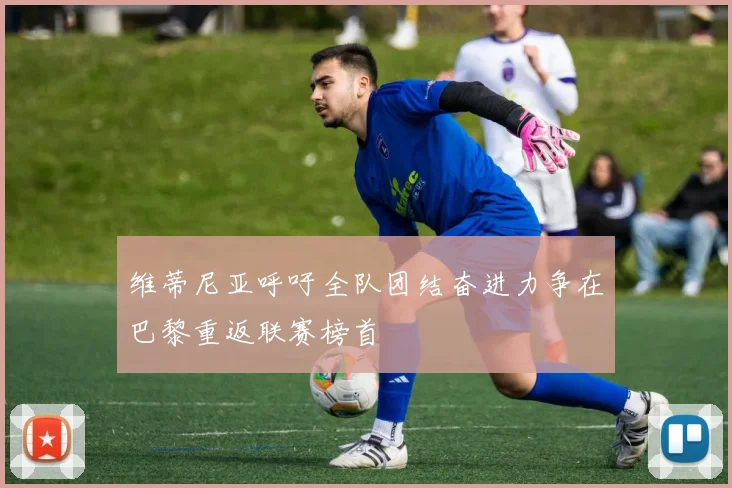维蒂尼亚呼吁全队团结奋进力争在巴黎重返联赛榜首