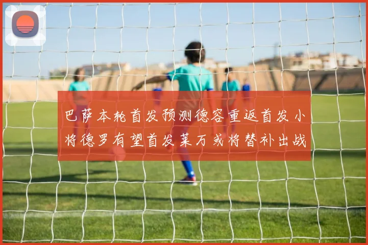 巴萨本轮首发预测德容重返首发小将德罗有望首发莱万或将替补出战