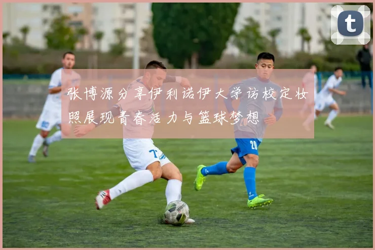 张博源分享伊利诺伊大学访校定妆照展现青春活力与篮球梦想