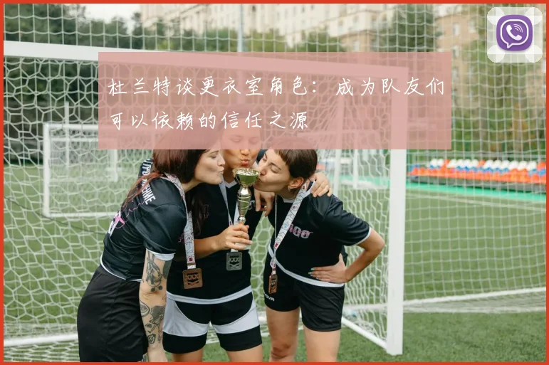 杜兰特谈更衣室角色：成为队友们可以依赖的信任之源
