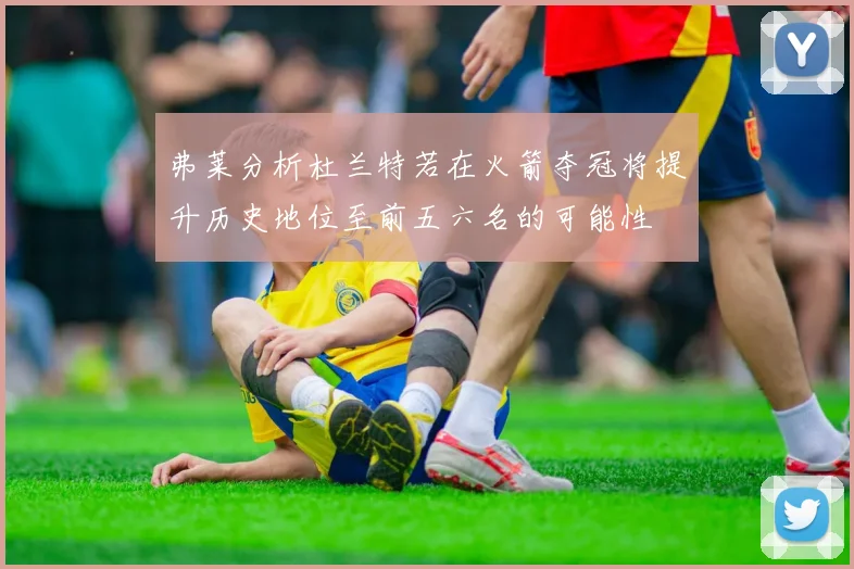 弗莱分析杜兰特若在火箭夺冠将提升历史地位至前五六名的可能性