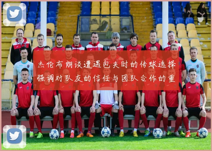 杰伦布朗谈遭遇包夹时的传球选择强调对队友的信任与团队合作的重要性