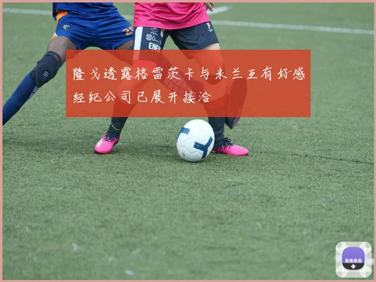 隆戈透露格雷茨卡与米兰互有好感经纪公司已展开接洽
