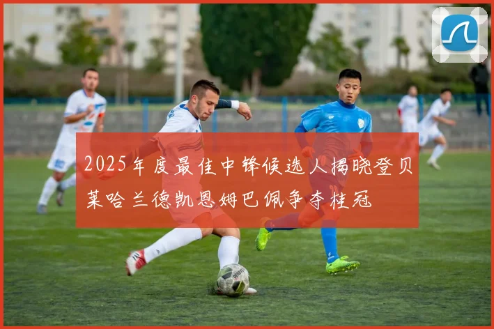 2025年度最佳中锋候选人揭晓登贝莱哈兰德凯恩姆巴佩争夺桂冠