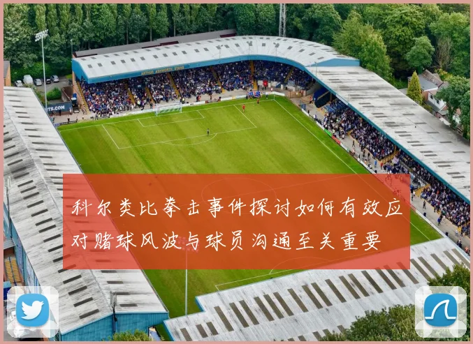 科尔类比拳击事件探讨如何有效应对赌球风波与球员沟通至关重要