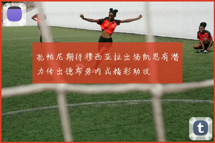 孔帕尼期待穆西亚拉出场凯恩有潜力传出德布劳内式精彩助攻