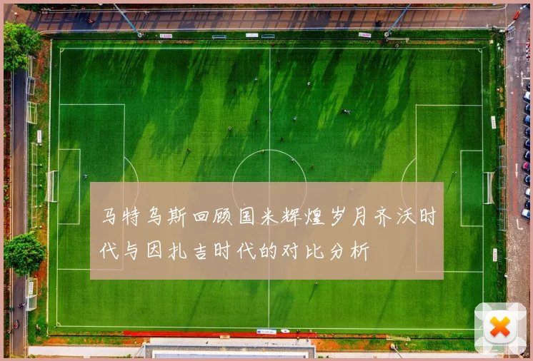 马特乌斯回顾国米辉煌岁月齐沃时代与因扎吉时代的对比分析