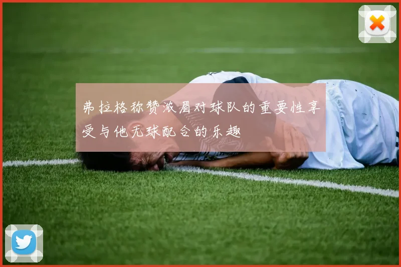 弗拉格称赞浓眉对球队的重要性享受与他无球配合的乐趣