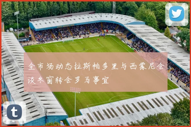 全市场动态拉斯帕多里与西蒙尼会谈冬窗转会罗马事宜