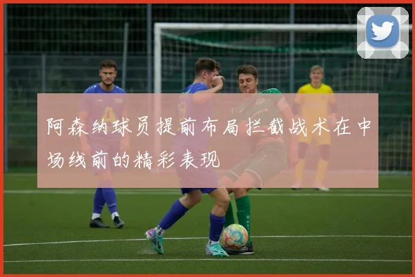 阿森纳球员提前布局拦截战术在中场线前的精彩表现