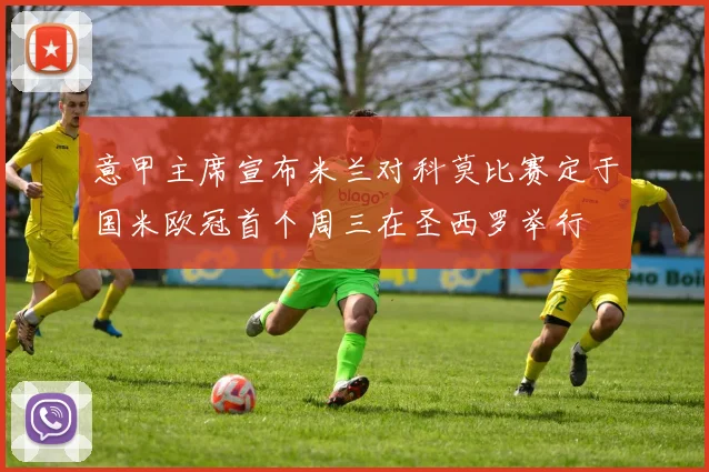 意甲主席宣布米兰对科莫比赛定于国米欧冠首个周三在圣西罗举行