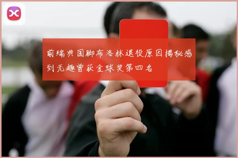 前瑞典国脚布洛林退役原因揭秘感到无趣曾获金球奖第四名