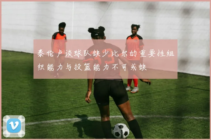 泰伦卢谈球队缺少比尔的重要性组织能力与投篮能力不可或缺