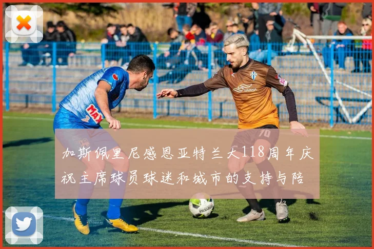 加斯佩里尼感恩亚特兰大118周年庆祝主席球员球迷和城市的支持与陪伴