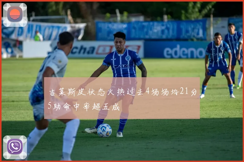 吉莱斯皮状态火热过去4场场均21分5助命中率超五成
