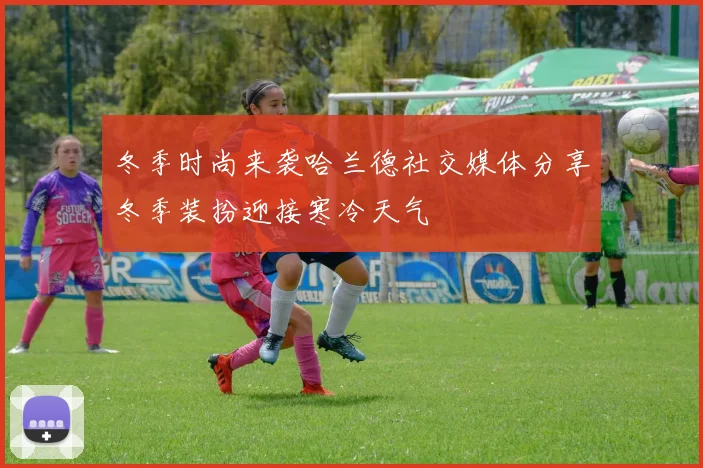 冬季时尚来袭哈兰德社交媒体分享冬季装扮迎接寒冷天气